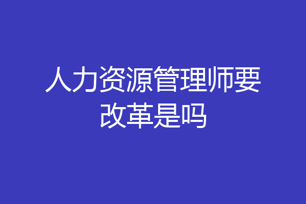 人力资源管理师要改革是吗