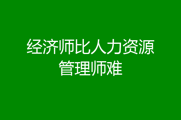 经济师比人力资源管理师难
