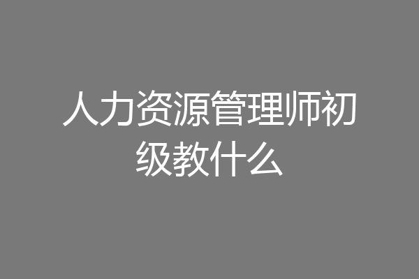 人力资源管理师初级教什么