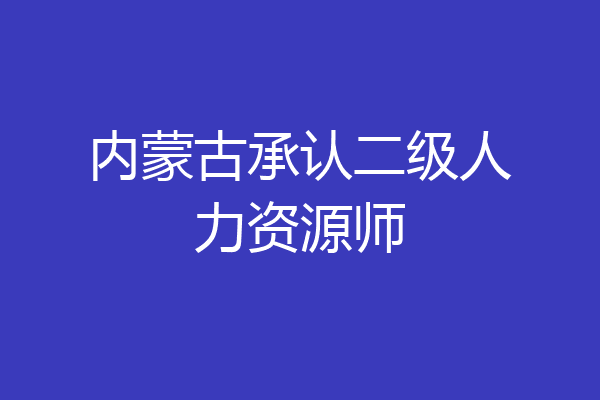 内蒙古承认二级人力资源师