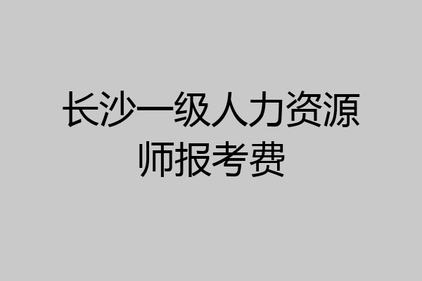 长沙一级人力资源师报考费