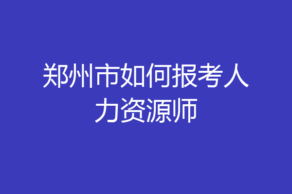 郑州市如何报考人力资源师