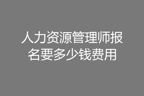 人力资源管理师报名要多少钱费用
