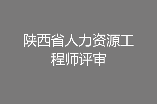 陕西省人力资源工程师评审