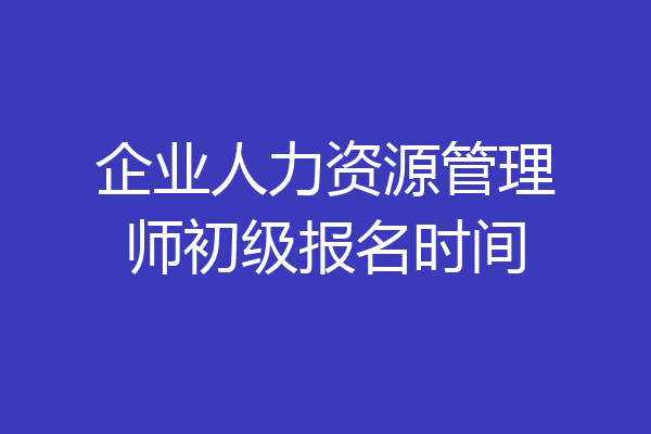企业人力资源管理师初级报名时间