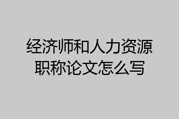 经济师和人力资源职称论文怎么写