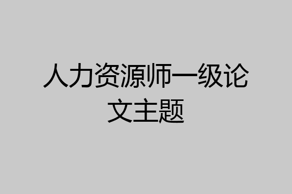 人力资源师一级论文主题