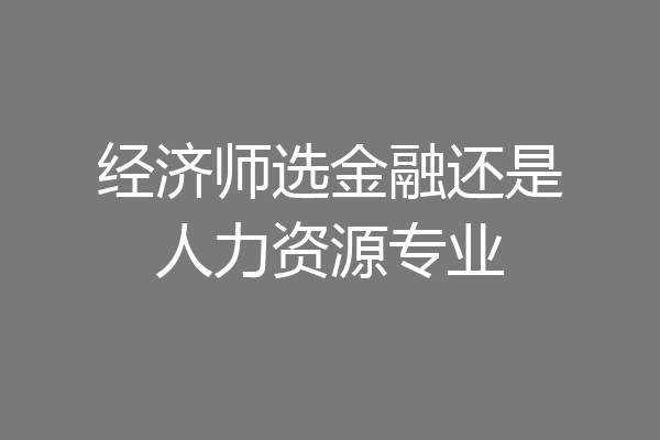 经济师选金融还是人力资源专业