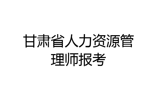 甘肃省人力资源管理师报考