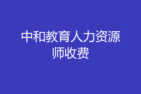 中和教育人力资源师收费