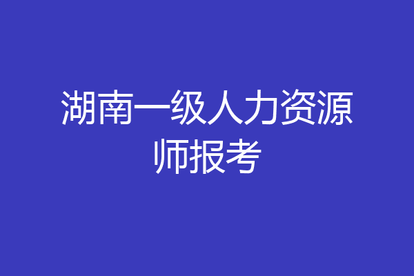 湖南一级人力资源师报考