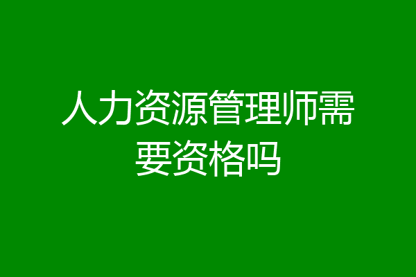 人力资源管理师需要资格吗