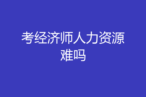 考经济师人力资源难吗