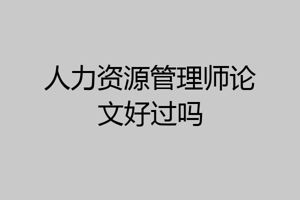 人力资源管理师论文好过吗