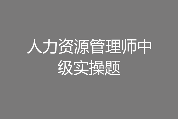 人力资源管理师中级实操题