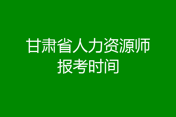 甘肃省人力资源师报考时间