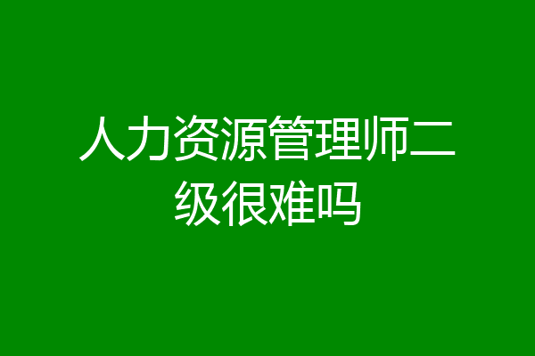 人力资源管理师二级很难吗