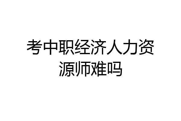 考中职经济人力资源师难吗