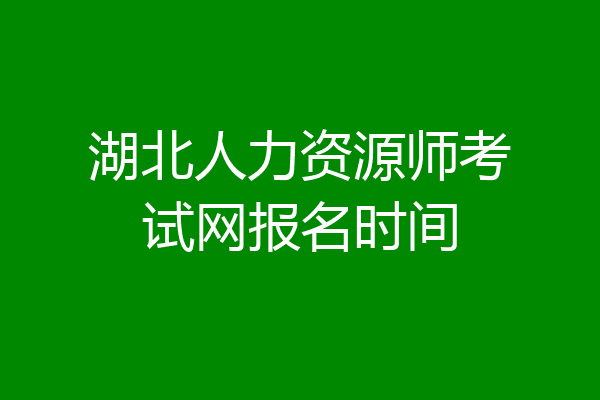 湖北人力资源师考试网报名时间