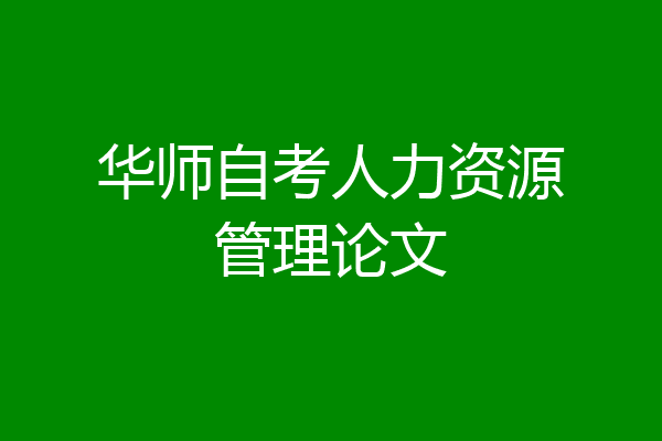 华师自考人力资源管理论文