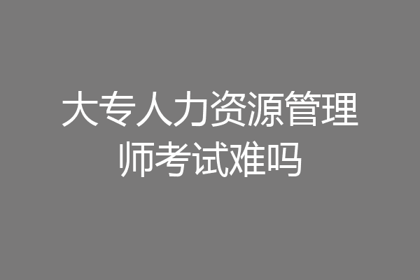 大专人力资源管理师考试难吗