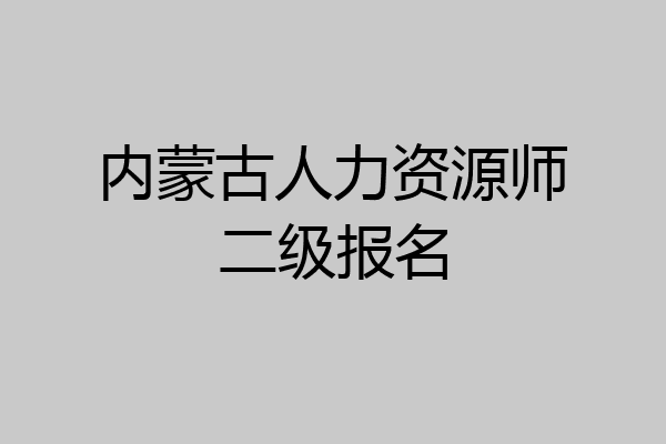 内蒙古人力资源师二级报名