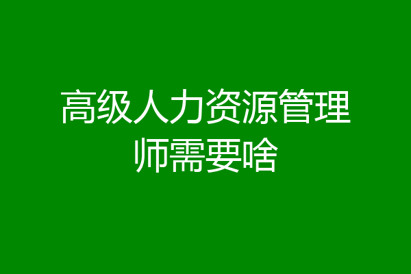 高级人力资源管理师需要啥