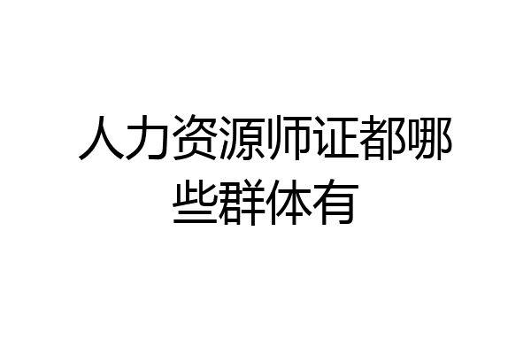 人力资源师证都哪些群体有