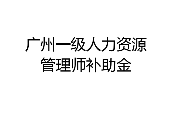 广州一级人力资源管理师补助金