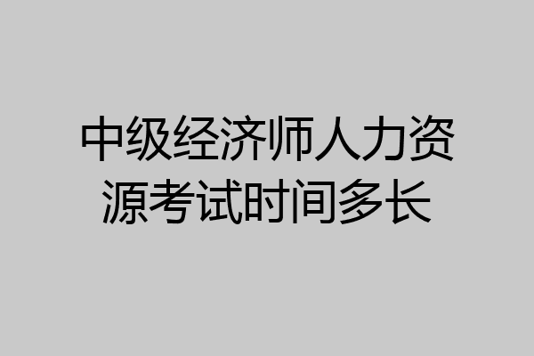 中级经济师人力资源考试时间多长