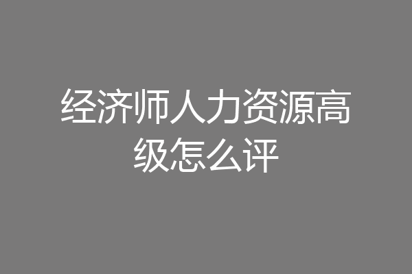 经济师人力资源高级怎么评