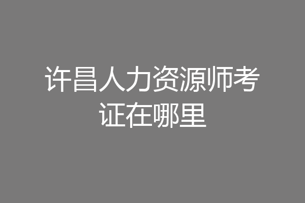 许昌人力资源师考证在哪里