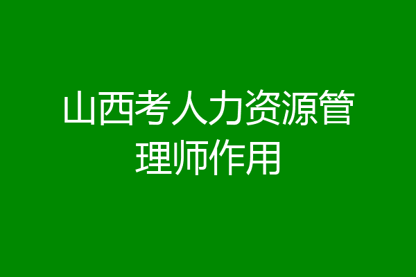 山西考人力资源管理师作用