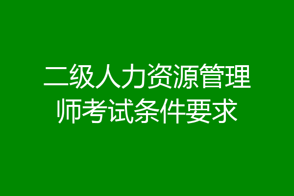 二级人力资源管理师考试条件要求