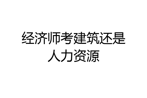 经济师考建筑还是人力资源