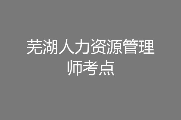 芜湖人力资源管理师考点