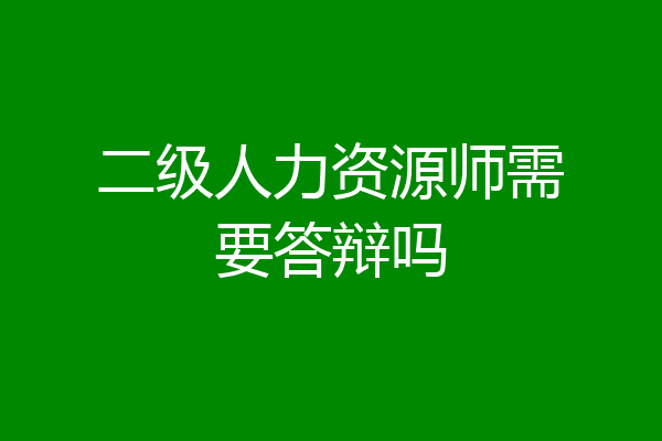 二级人力资源师需要答辩吗