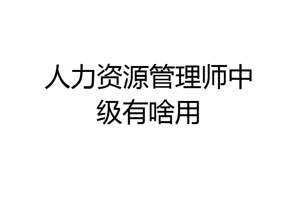 人力资源管理师中级有啥用