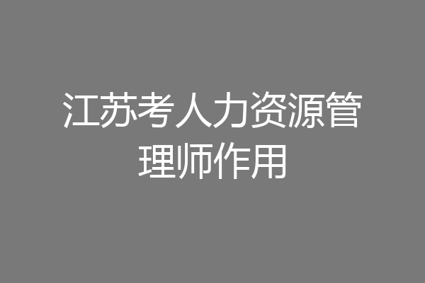 江苏考人力资源管理师作用