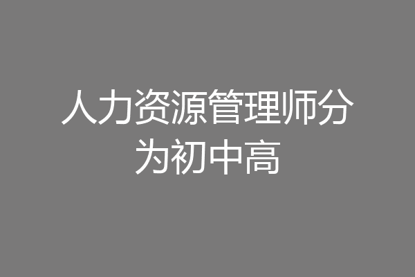 人力资源管理师分为初中高