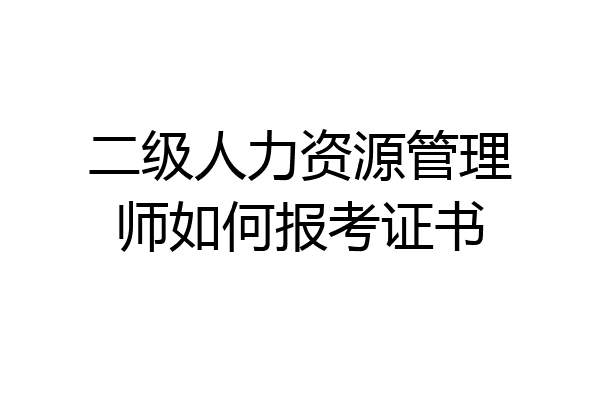 二级人力资源管理师如何报考证书
