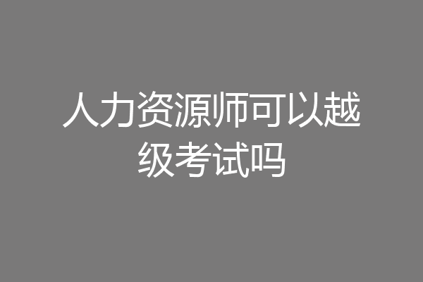 人力资源师可以越级考试吗