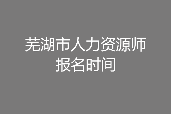 芜湖市人力资源师报名时间