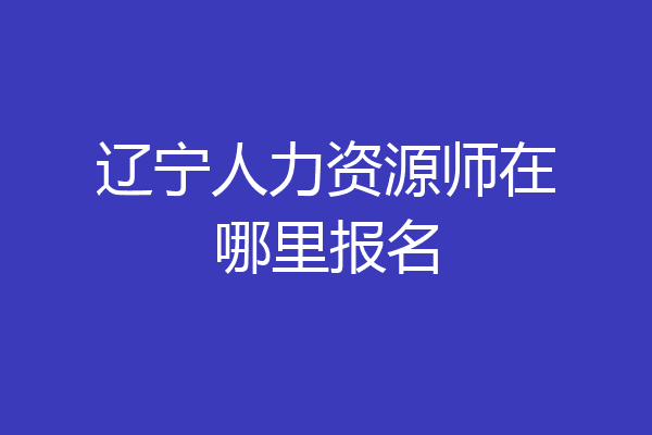 辽宁人力资源师在哪里报名