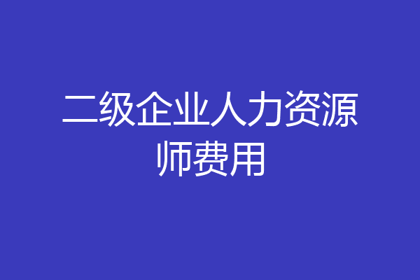 二级企业人力资源师费用