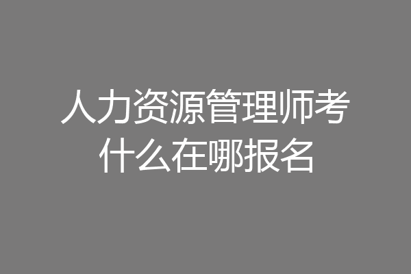 人力资源管理师考什么在哪报名