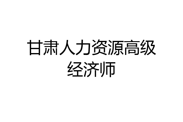 甘肃人力资源高级经济师