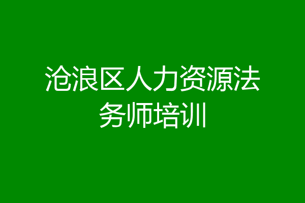 沧浪区人力资源法务师培训