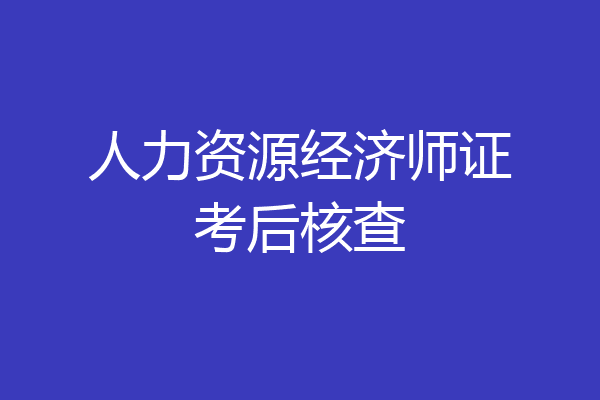 人力资源经济师证考后核查