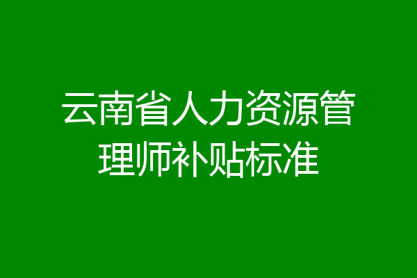 云南省人力资源管理师补贴标准